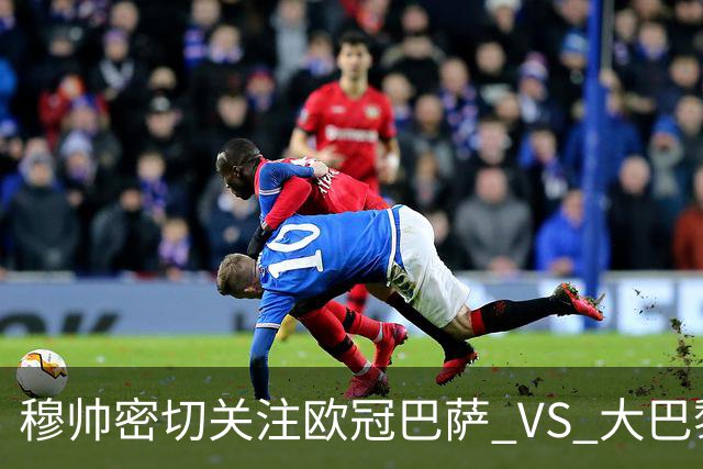 穆帅密切关注欧冠巴萨 VS 大巴黎，将从中寻找西班牙德比破局线索