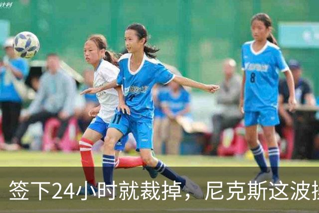 签下24小时就裁掉，尼克斯这波操作图什么