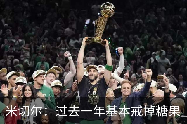 米切尔：过去一年基本戒掉糖果 训练营前曾有4天都只摄入900大卡