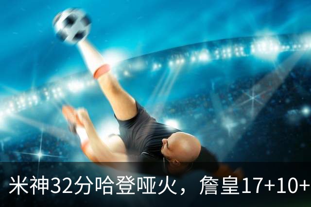 米神32分哈登哑火，詹皇17+10+5主导29分逆转创纪录，76人掀翻骑士