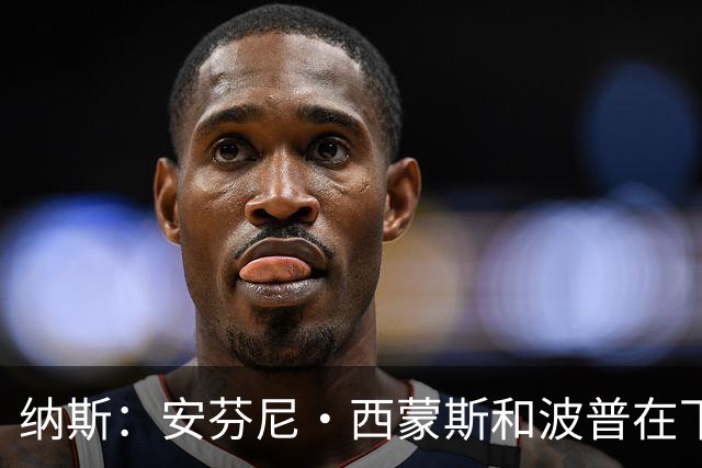 纳斯：安芬尼·西蒙斯和波普在下半场投进的三分意义重大！