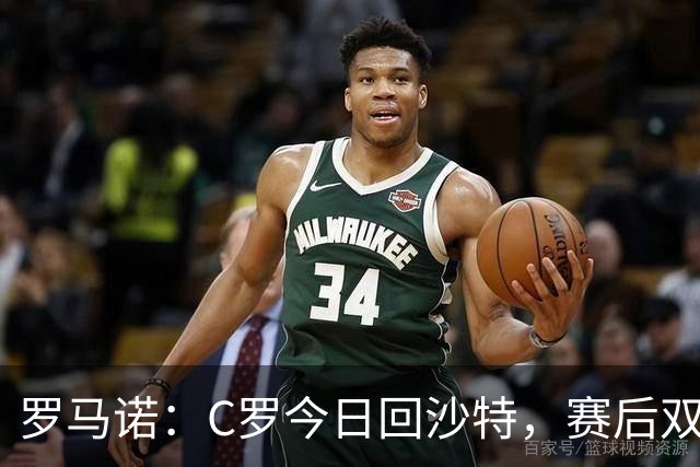 罗马诺：C罗今日回沙特，赛后双方将表态！两位名宿激辩特权