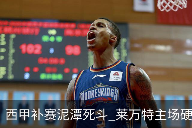 西甲补赛泥潭死斗 莱万特主场硬刚毕尔巴鄂 残阵对残阵谁能抢下关键保级分