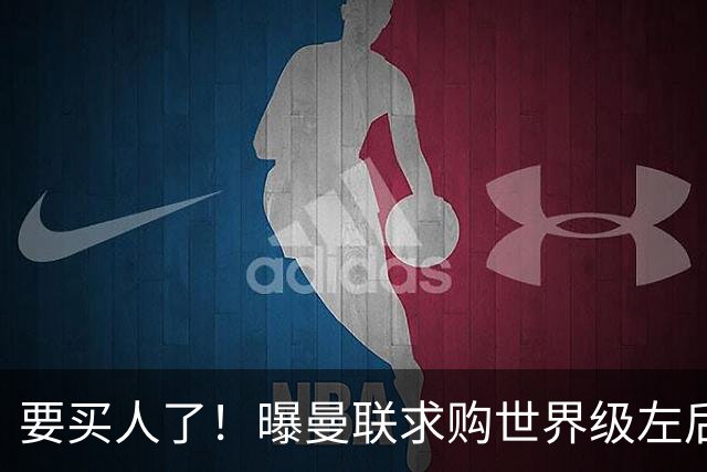 要买人了！曝曼联求购世界级左后卫，身价5100万，曾与皇马传绯闻