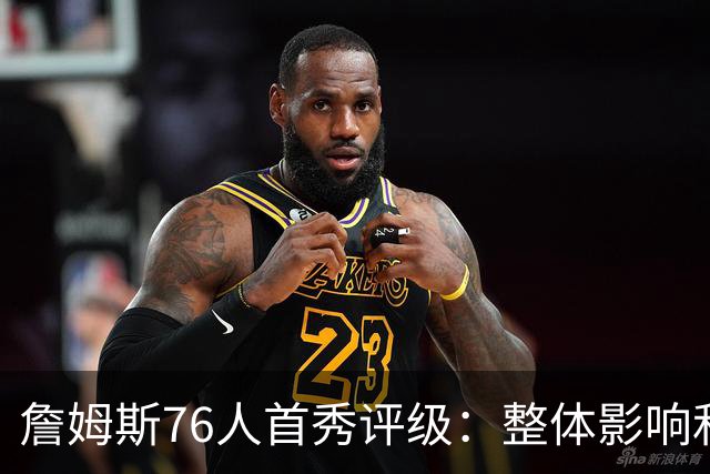詹姆斯76人首秀评级：整体影响&快攻表现A 和尼克斯球迷对喷A+