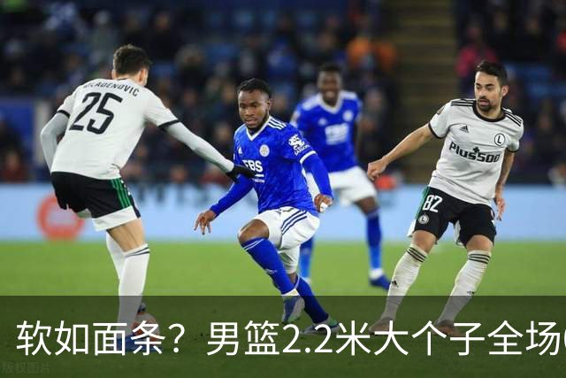 软如面条？男篮2.2米大个子全场0分，球迷质问：为啥不带上周琦？
