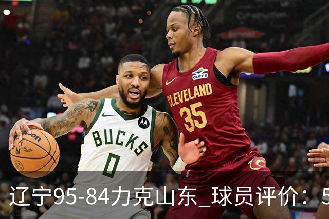 辽宁95-84力克山东 球员评价：5人优秀，4人及格，2人低迷