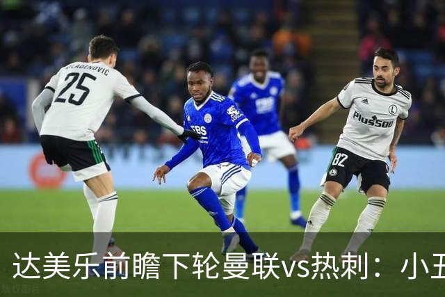 达美乐前瞻下轮曼联vs热刺：小丑德比，堪比菠萝披萨vs凤尾鱼
