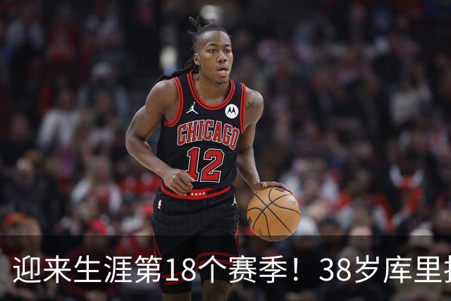 迎来生涯第18个赛季！38岁库里拒绝躺平