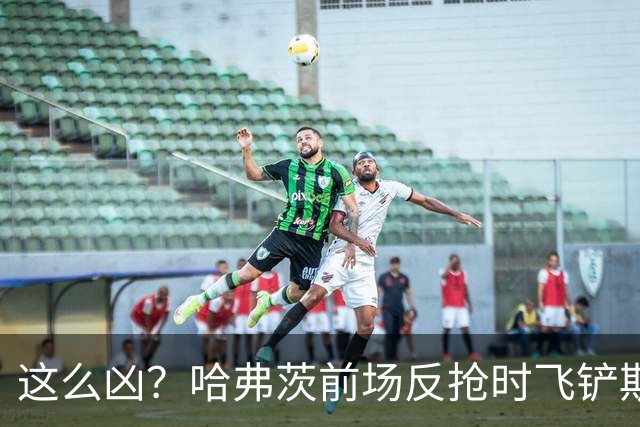 这么凶？哈弗茨前场反抢时飞铲斯坦尼西奇，吃到黄牌