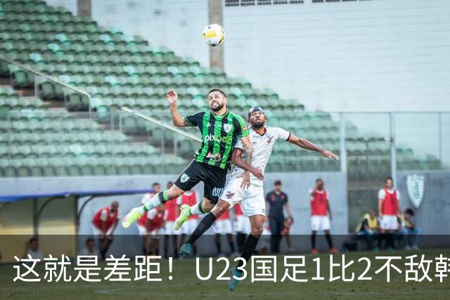 这就是差距！U23国足1比2不敌韩国，韩媒赛后一句话点破输球根源