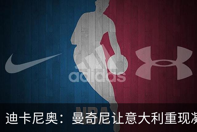 迪卡尼奥：曼奇尼让意大利重现凝聚力 巴斯托尼展现自信与担当