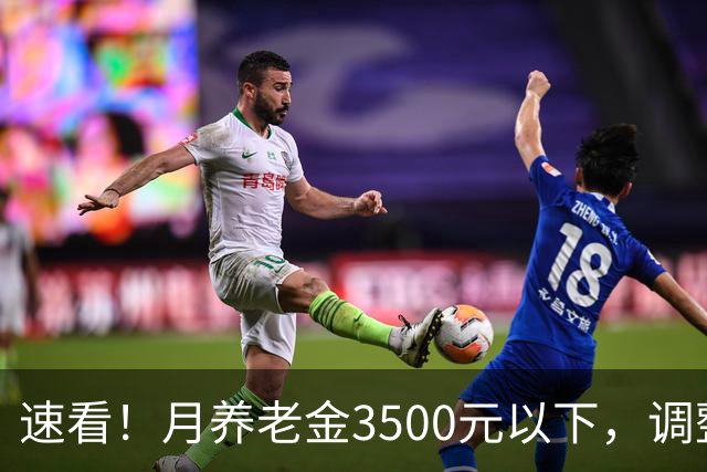 速看！月养老金3500元以下，调整更占优势！看懂养老金调整逻辑。