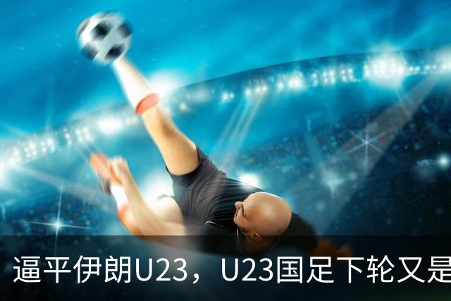 逼平伊朗U23，U23国足下轮又是“打平即出线”