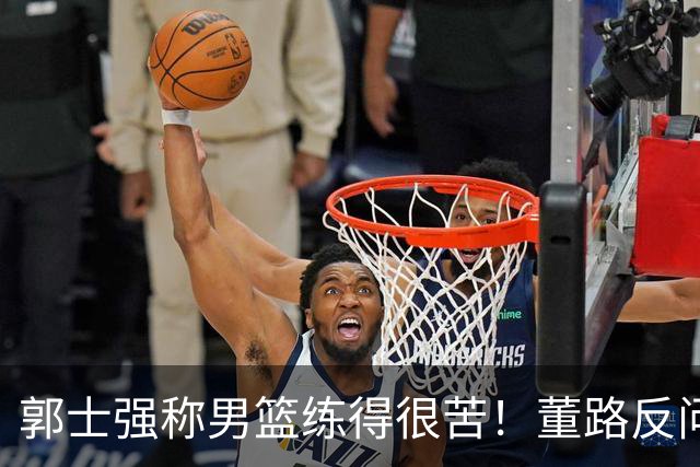 郭士强称男篮练得很苦！董路反问：练的东西打出来了吗 要切合实际