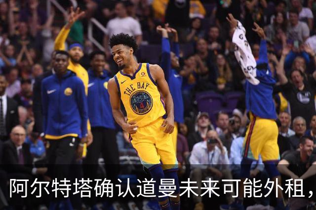 阿尔特塔确认道曼未来可能外租，将每6个月评估一次