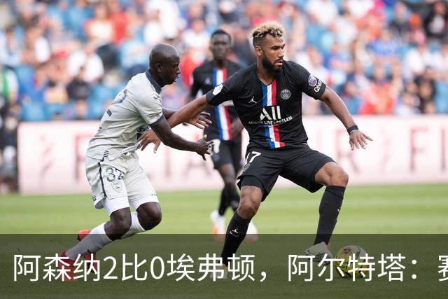 阿森纳2比0埃弗顿，阿尔特塔：赛程太糟糕，但球员扛住了