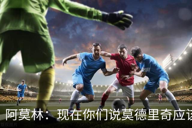 阿莫林：现在你们说莫德里奇应该首发，可上周你们怎么说的？