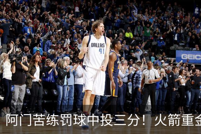 阿门苦练罚球中投三分！火箭重金引知名投篮教练值了 休媒看好巨大提升