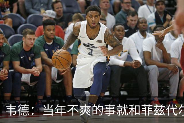 韦德：当年不爽的事就和菲兹代尔吐槽 有些不满不能直接对斯波说