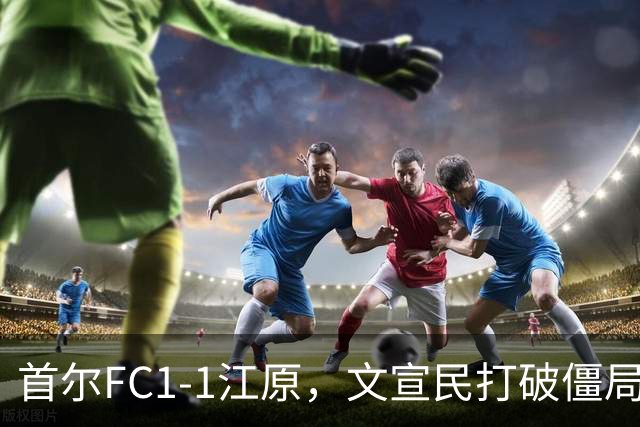 首尔FC1-1江原，文宣民打破僵局，姜俊赫救主