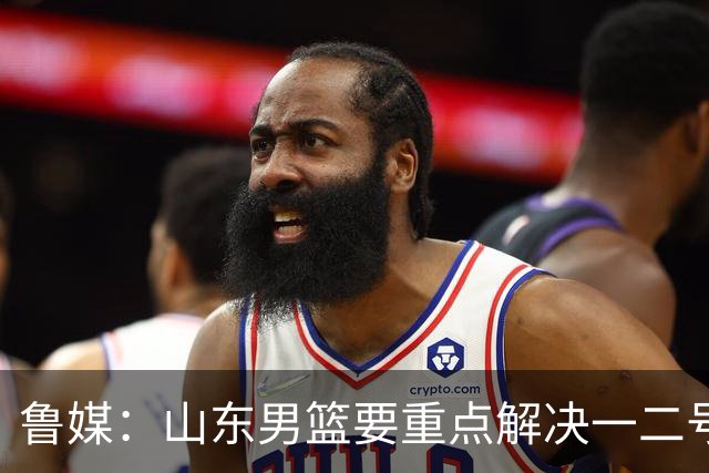 鲁媒：山东男篮要重点解决一二号位球权分配、阵容磨合的问题