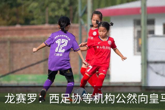龙赛罗：西足协等机构公然向皇马开战，希望俱乐部强硬回击