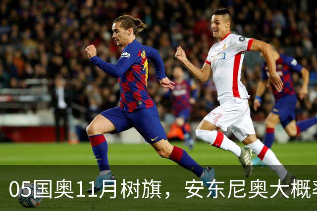 05国奥11月树旗，安东尼奥大概率出任主帅