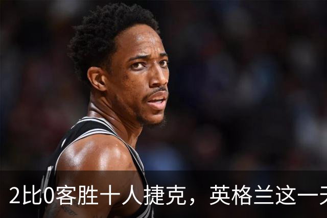 2比0客胜十人捷克，英格兰这一天场外比场内更炸