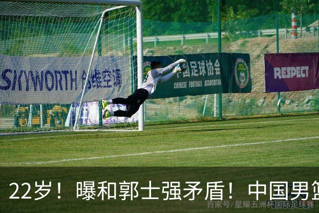 22岁！曝和郭士强矛盾！中国男篮第一双能卫