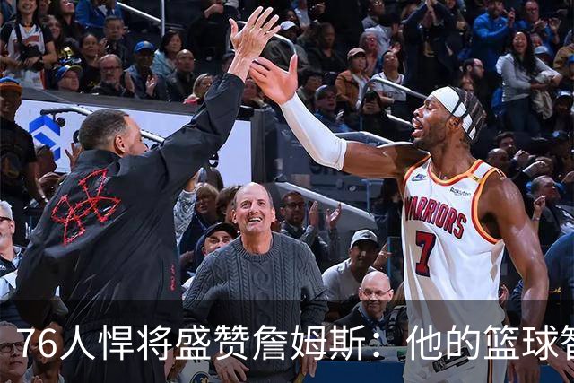 76人悍将盛赞詹姆斯：他的篮球智商太高了！1次录像课让我惊叹5次