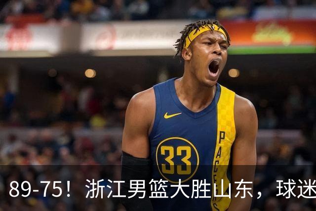 89-75！浙江男篮大胜山东，球迷：从第1节开始，就进入到垃圾时间