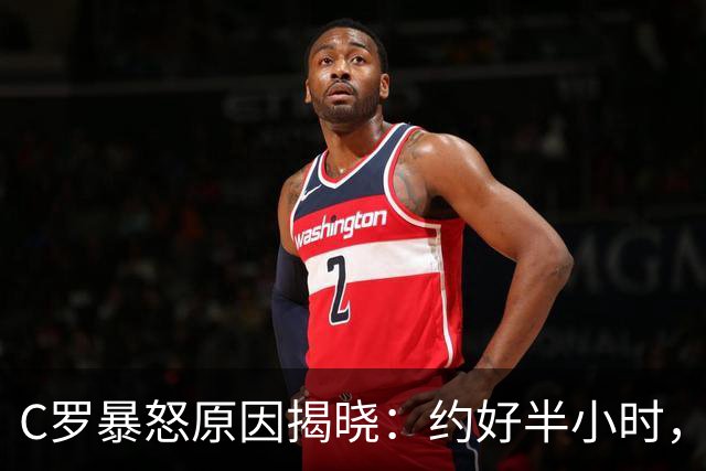 C罗暴怒原因揭晓：约好半小时，为何最后1分钟都不给？