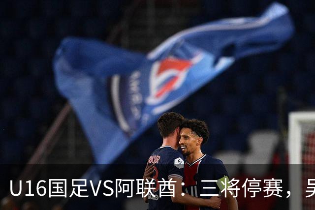 U16国足VS阿联酋：三将停赛，吴比乐坐镇中场，袁博涵领衔刘宇洋冲锋
